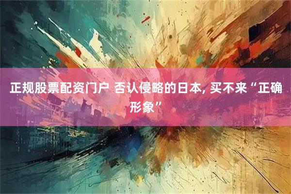 正规股票配资门户 否认侵略的日本, 买不来“正确形象”