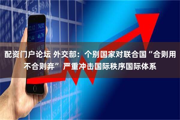 配资门户论坛 外交部：个别国家对联合国“合则用不合则弃” 严重冲击国际秩序国际体系