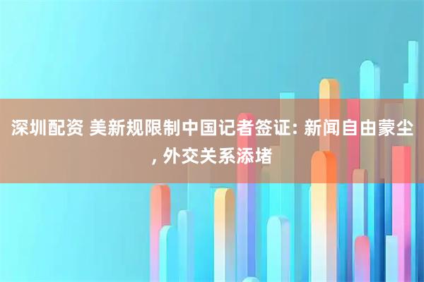 深圳配资 美新规限制中国记者签证: 新闻自由蒙尘, 外交关系添堵