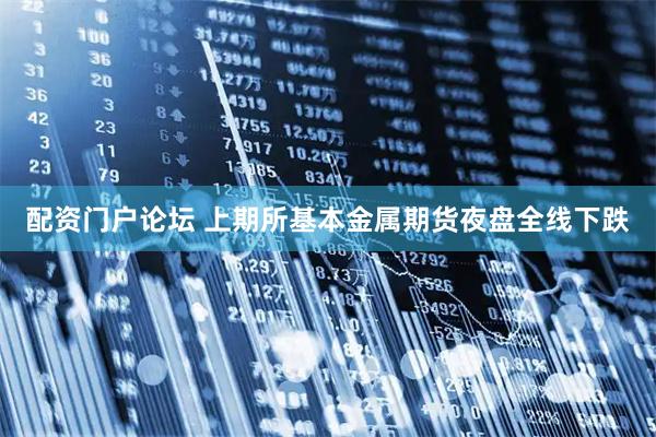 配资门户论坛 上期所基本金属期货夜盘全线下跌