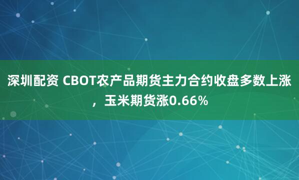 深圳配资 CBOT农产品期货主力合约收盘多数上涨，玉米期货涨0.66%