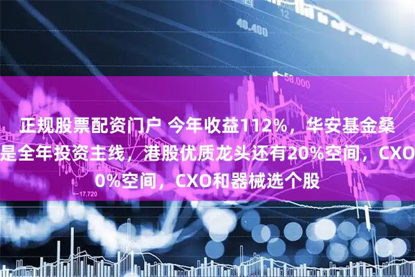 正规股票配资门户 今年收益112%，华安基金桑翔宇：创新药是全年投资主线，港股优质龙头还有20%空间，CXO和器械选个股