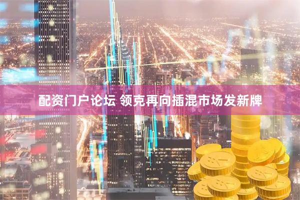 配资门户论坛 领克再向插混市场发新牌