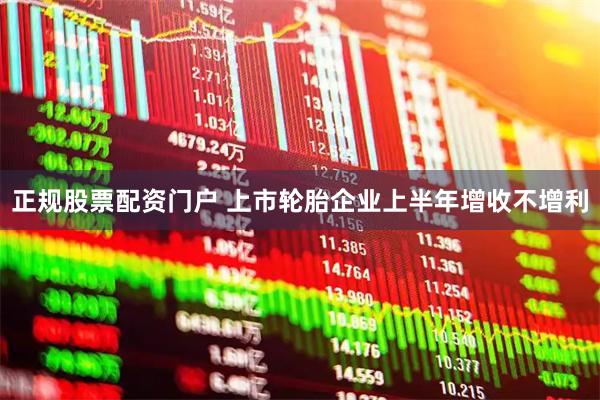 正规股票配资门户 上市轮胎企业上半年增收不增利