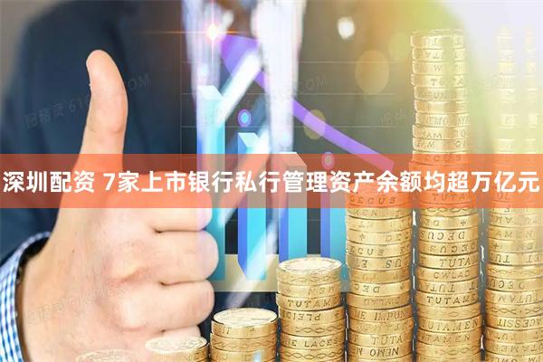 深圳配资 7家上市银行私行管理资产余额均超万亿元