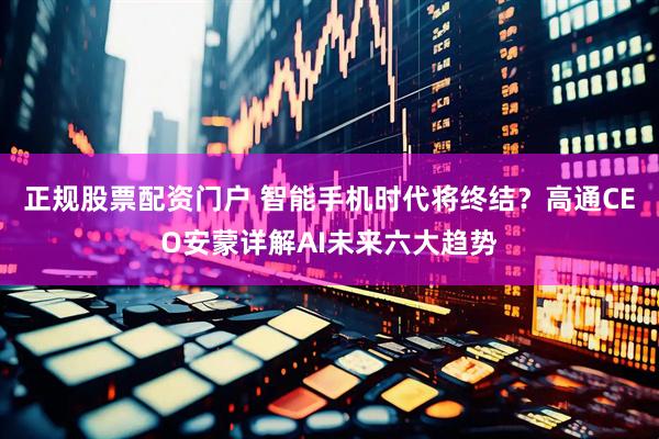 正规股票配资门户 智能手机时代将终结？高通CEO安蒙详解AI未来六大趋势