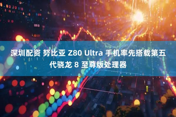 深圳配资 努比亚 Z80 Ultra 手机率先搭载第五代骁龙 8 至尊版处理器