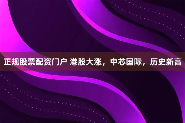 正规股票配资门户 港股大涨，中芯国际，历史新高