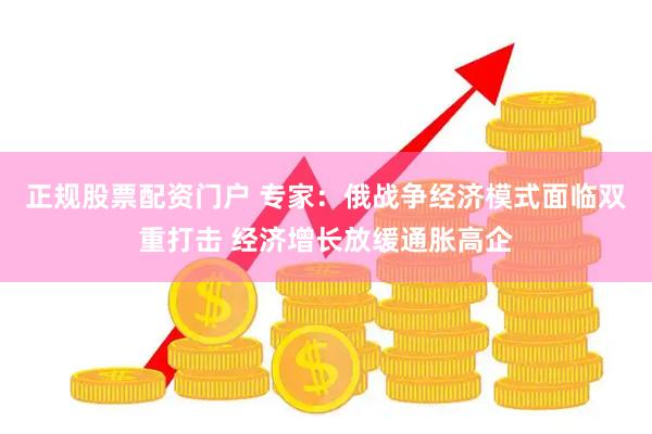 正规股票配资门户 专家：俄战争经济模式面临双重打击 经济增长放缓通胀高企