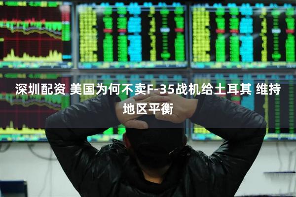 深圳配资 美国为何不卖F-35战机给土耳其 维持地区平衡