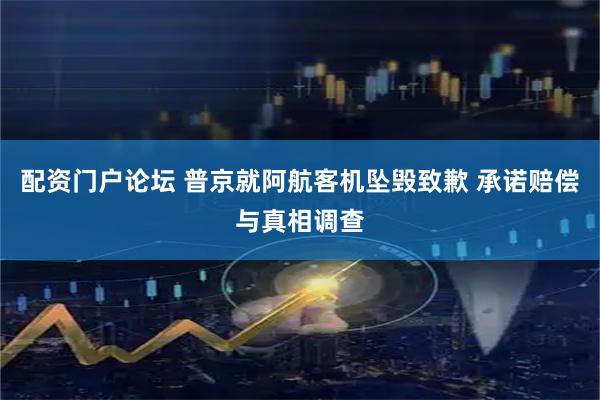 配资门户论坛 普京就阿航客机坠毁致歉 承诺赔偿与真相调查