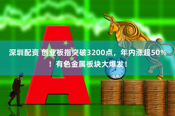 深圳配资 创业板指突破3200点，年内涨超50%！有色金属板块大爆发！