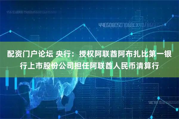 配资门户论坛 央行：授权阿联酋阿布扎比第一银行上市股份公司担任阿联酋人民币清算行