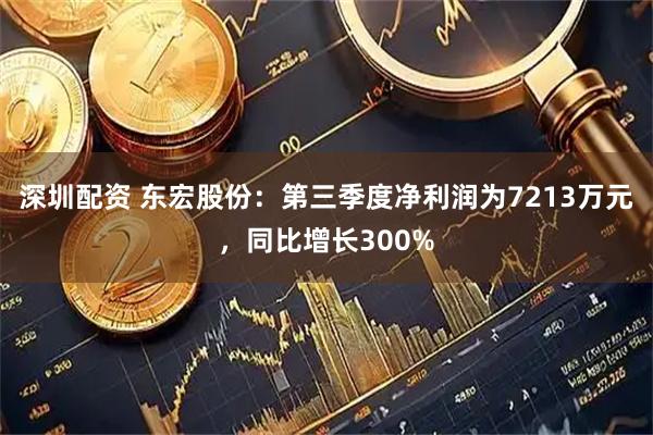 深圳配资 东宏股份：第三季度净利润为7213万元，同比增长300%