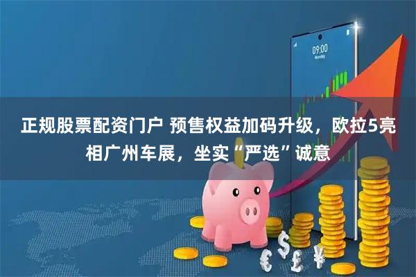 正规股票配资门户 预售权益加码升级，欧拉5亮相广州车展，坐实“严选”诚意