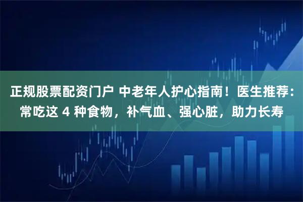 正规股票配资门户 中老年人护心指南！医生推荐：常吃这 4 种食物，补气血、强心脏，助力长寿