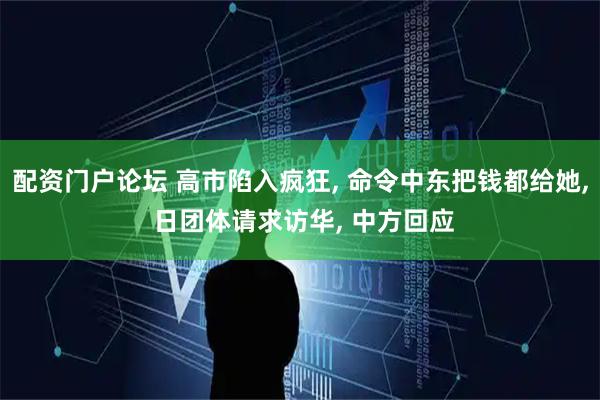 配资门户论坛 高市陷入疯狂, 命令中东把钱都给她, 日团体请求访华, 中方回应