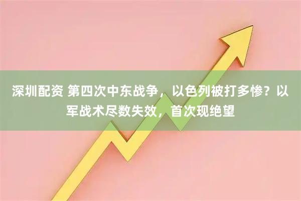 深圳配资 第四次中东战争，以色列被打多惨？以军战术尽数失效，首次现绝望