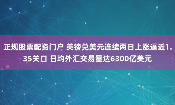 正规股票配资门户 英镑兑美元连续两日上涨逼近1.35关口 日均外汇交易量达6300亿美元