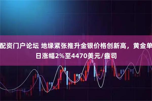 配资门户论坛 地缘紧张推升金银价格创新高，黄金单日涨幅2%至4470美元/盎司
