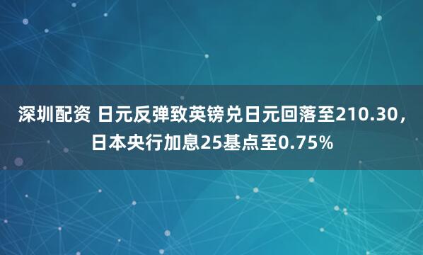 深圳配资 日元反弹致英镑兑日元回落至210.30,日本央行加息25基点至0.75%